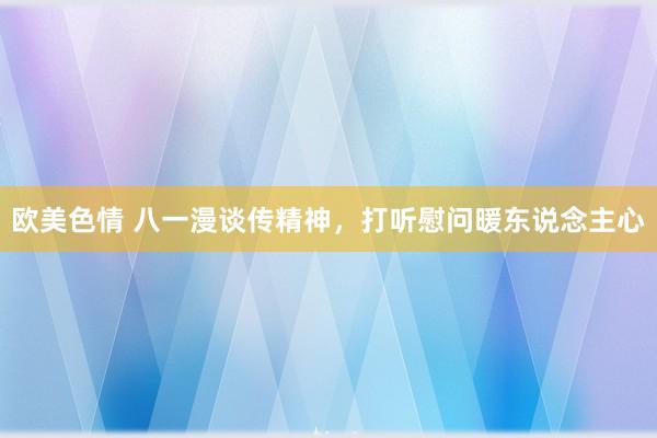 欧美色情 八一漫谈传精神，打听慰问暖东说念主心