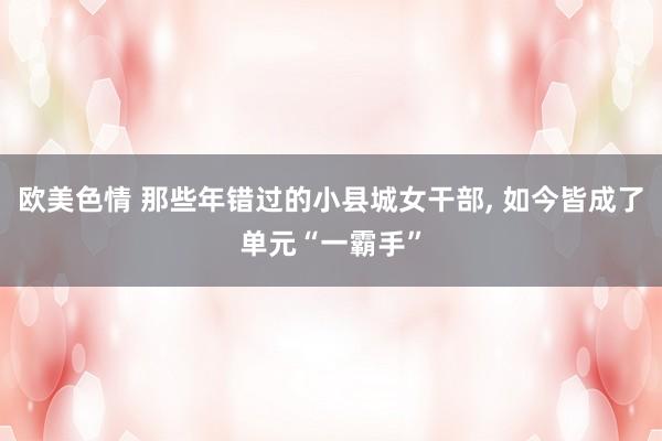 欧美色情 那些年错过的小县城女干部， 如今皆成了单元“一霸手”