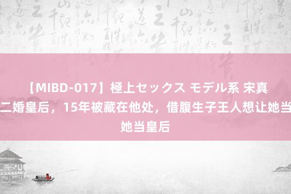 【MIBD-017】極上セックス モデル系 宋真宗的二婚皇后，15年被藏在他处，借腹生子王人想让她当皇后