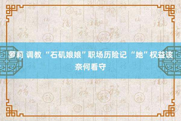 萝莉 调教 “石矶娘娘”职场历险记 “她”权益该奈何看守