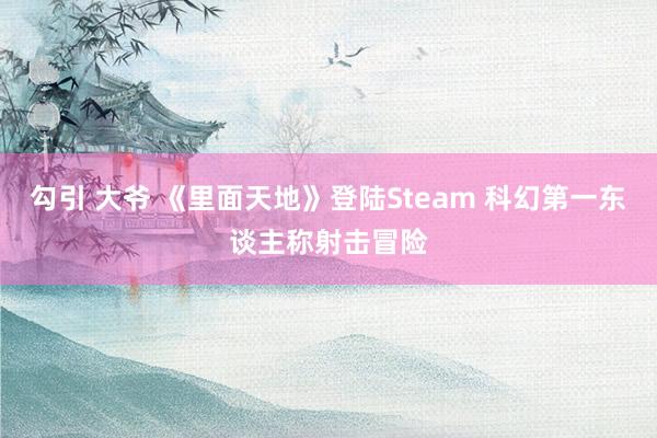 勾引 大爷 《里面天地》登陆Steam 科幻第一东谈主称射击冒险