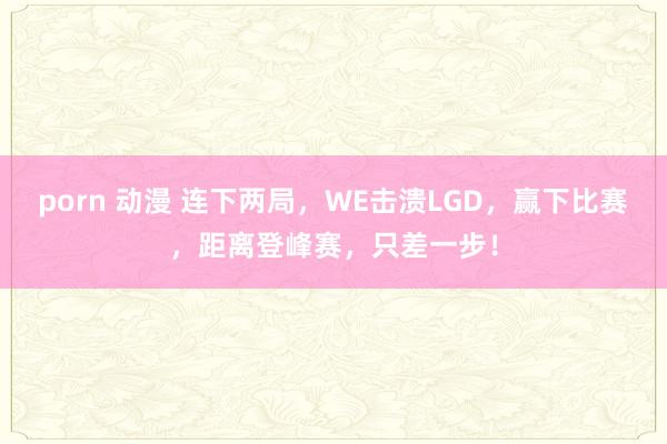 porn 动漫 连下两局，WE击溃LGD，赢下比赛，距离登峰赛，只差一步！