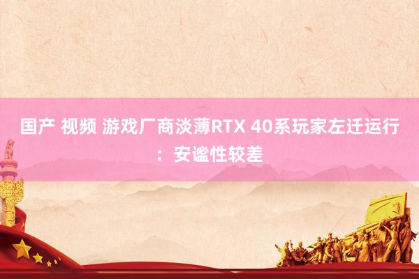 国产 视频 游戏厂商淡薄RTX 40系玩家左迁运行：安谧性较差