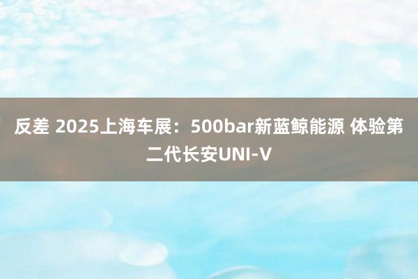 反差 2025上海车展：500bar新蓝鲸能源 体验第二代长安UNI-V