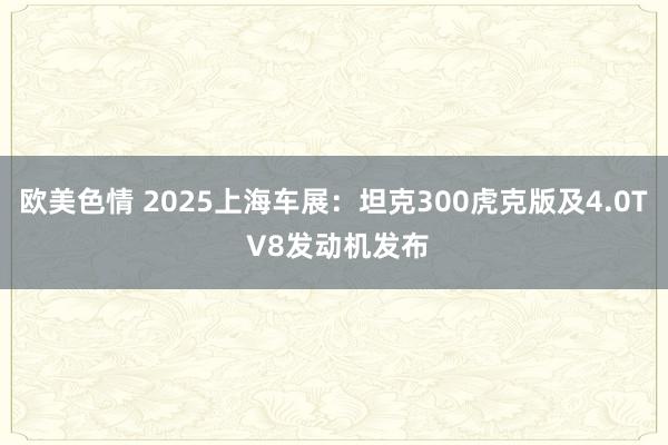 欧美色情 2025上海车展：坦克300虎克版及4.0T V8发动机发布