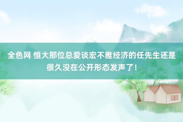 全色网 恒大那位总爱谈宏不雅经济的任先生还是很久没在公开形态发声了！