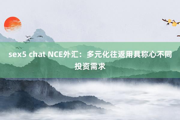 sex5 chat NCE外汇：多元化往返用具称心不同投资需求