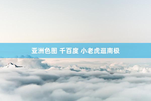 亚洲色图 千百度 小老虎逛南极