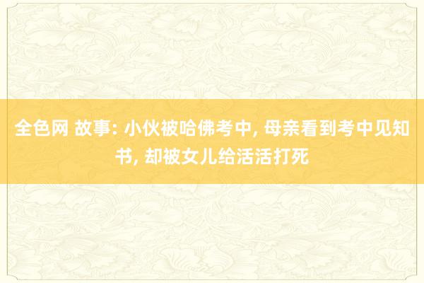全色网 故事: 小伙被哈佛考中, 母亲看到考中见知书, 却被女儿给活活打死