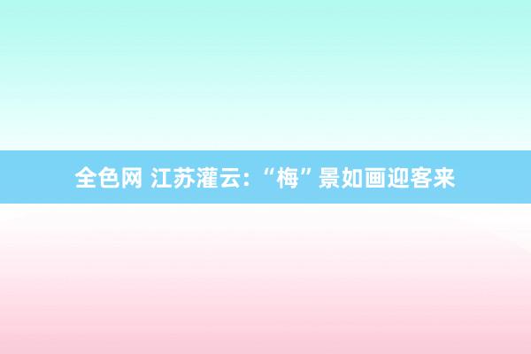 全色网 江苏灌云: “梅”景如画迎客来