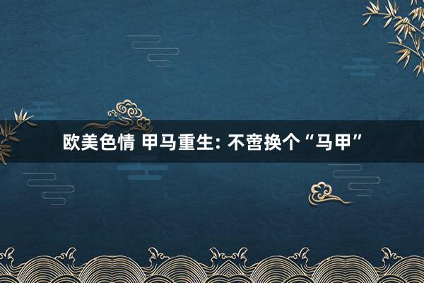 欧美色情 甲马重生: 不啻换个“马甲”