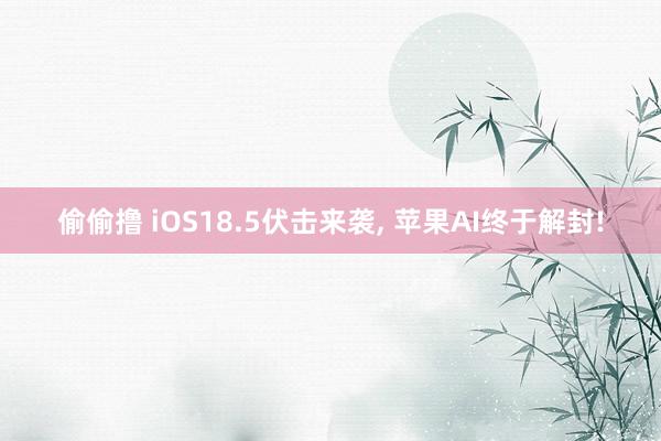 偷偷撸 iOS18.5伏击来袭, 苹果AI终于解封!