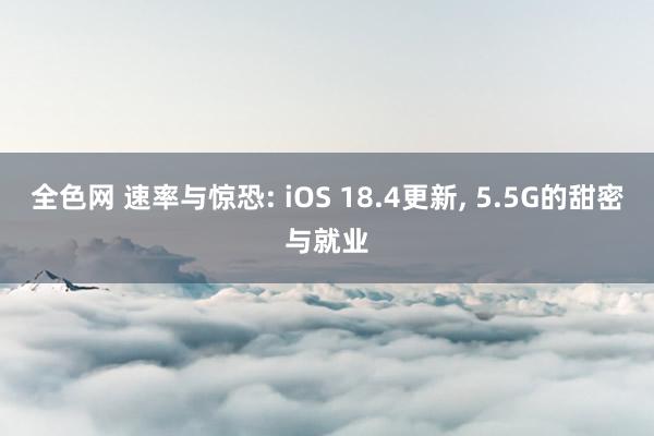 全色网 速率与惊恐: iOS 18.4更新， 5.5G的甜密与就业