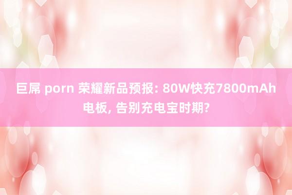 巨屌 porn 荣耀新品预报: 80W快充7800mAh电板， 告别充电宝时期?