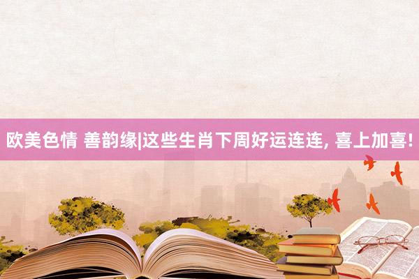欧美色情 善韵缘|这些生肖下周好运连连， 喜上加喜!