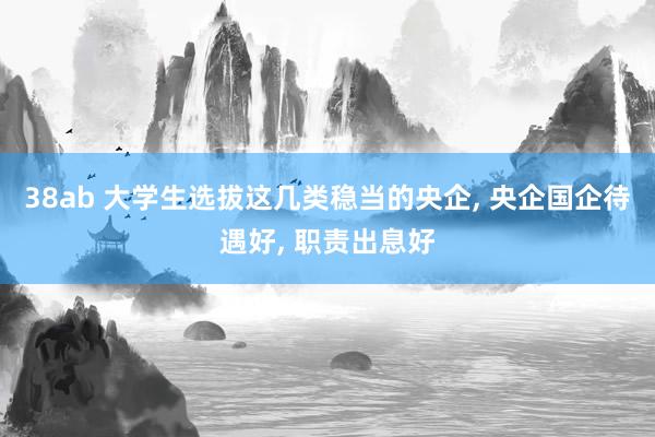 38ab 大学生选拔这几类稳当的央企， 央企国企待遇好， 职责出息好