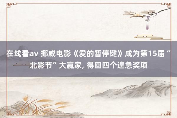 在线看av 挪威电影《爱的暂停键》成为第15届“北影节”大赢家， 得回四个遑急奖项