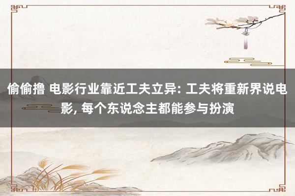 偷偷撸 电影行业靠近工夫立异: 工夫将重新界说电影， 每个东说念主都能参与扮演