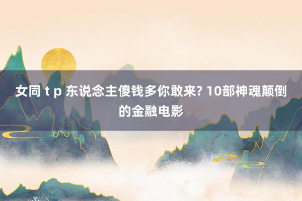 女同 t p 东说念主傻钱多你敢来? 10部神魂颠倒的金融电影