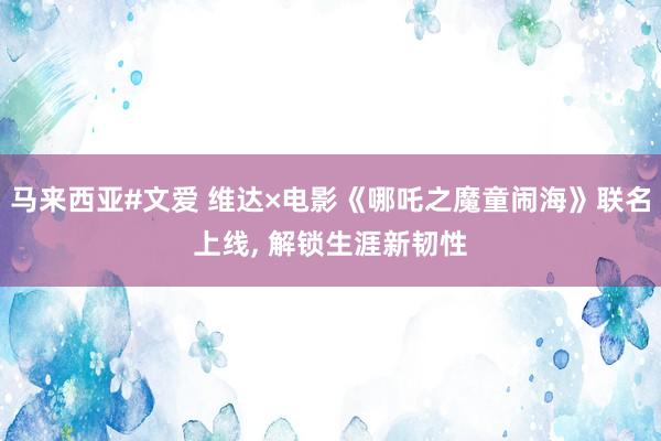 马来西亚#文爱 维达×电影《哪吒之魔童闹海》联名上线, 解锁生涯新韧性