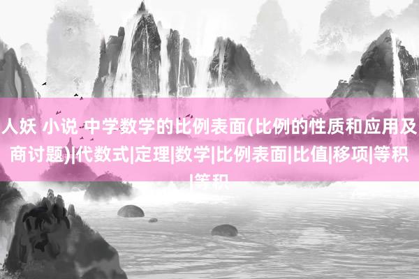 人妖 小说 中学数学的比例表面(比例的性质和应用及商讨题)|代数式|定理|数学|比例表面|比值|移项|等积