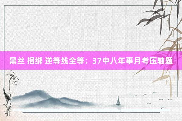 黑丝 捆绑 逆等线全等：37中八年事月考压轴题