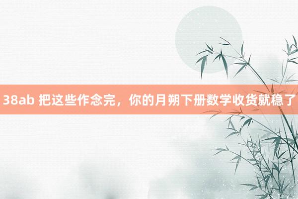 38ab 把这些作念完，你的月朔下册数学收货就稳了