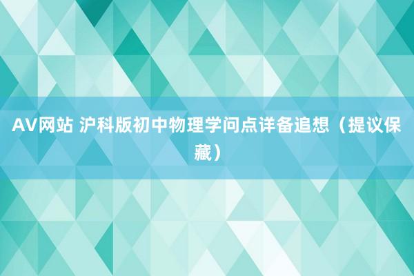 AV网站 沪科版初中物理学问点详备追想（提议保藏）