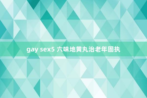 gay sex5 六味地黄丸治老年固执