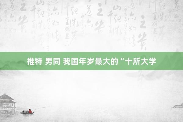 推特 男同 我国年岁最大的“十所大学