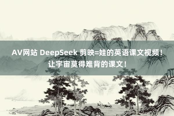 AV网站 DeepSeek 剪映=娃的英语课文视频！让宇宙莫得难背的课文！