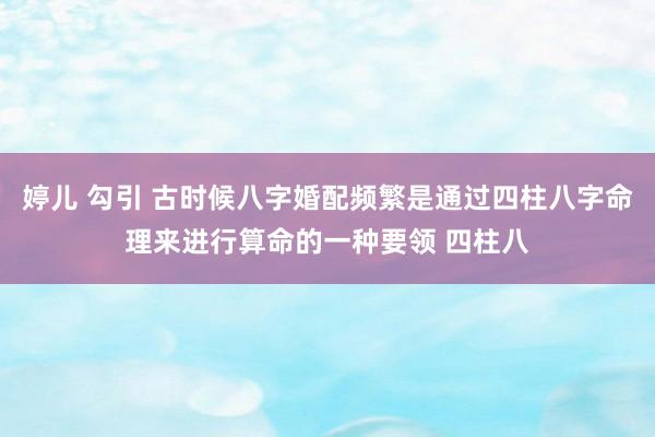婷儿 勾引 古时候八字婚配频繁是通过四柱八字命理来进行算命的一种要领 四柱八