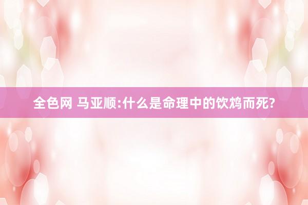 全色网 马亚顺:什么是命理中的饮鸩而死?