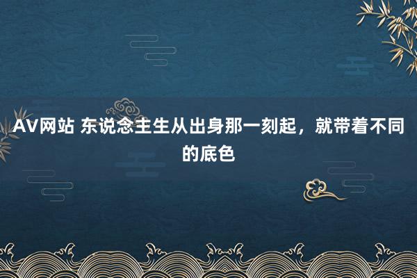 AV网站 东说念主生从出身那一刻起，就带着不同的底色