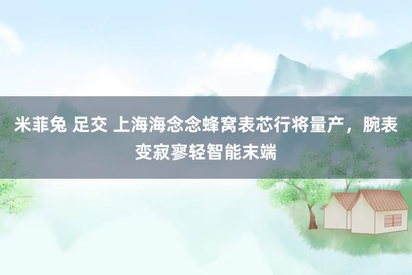 米菲兔 足交 上海海念念蜂窝表芯行将量产，腕表变寂寥轻智能末端